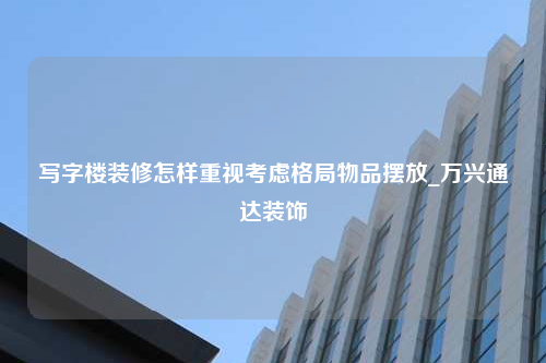 寫字樓裝修怎樣重視考慮格局物品擺放_萬興通達裝飾