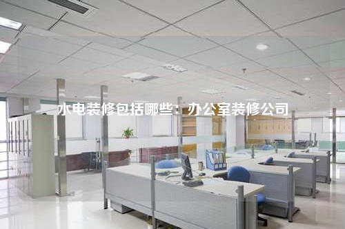 水電裝修包括哪些:辦公室裝修公司