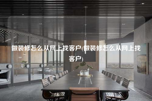 做裝修怎么從網(wǎng)上找客戶(做裝修怎么從網(wǎng)上找客戶)