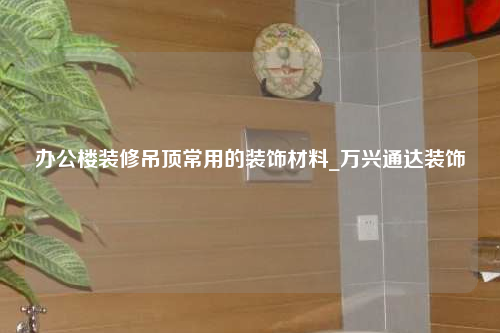 辦公樓裝修吊頂常用的裝飾材料_萬興通達裝飾