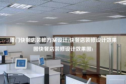廈門快餐店裝修方案設計(快餐店裝修設計效果圖快餐店裝修設計效果圖)