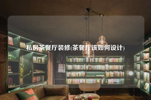 私房茶餐廳裝修(茶餐廳該如何設計)