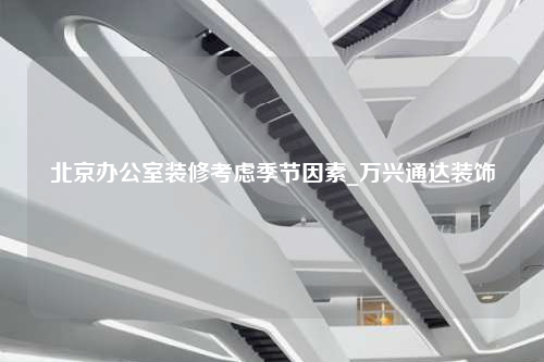 北京辦公室裝修考慮季節因素_萬興通達裝飾