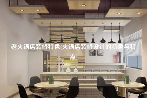 老火鍋店裝修特色(火鍋店裝修設(shè)計(jì)的特色與特點(diǎn))