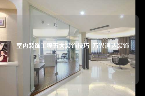 室內(nèi)裝飾工程五大裝飾技巧_萬興通達(dá)裝飾
