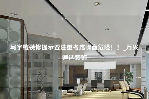 寫字樓裝修提示要注重考慮噪音危險(xiǎn)!!_萬興通達(dá)裝飾