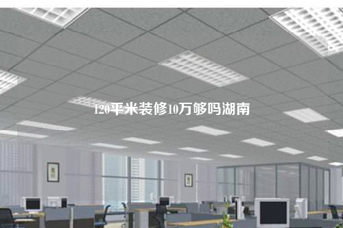 120平米裝修10萬夠嗎湖南