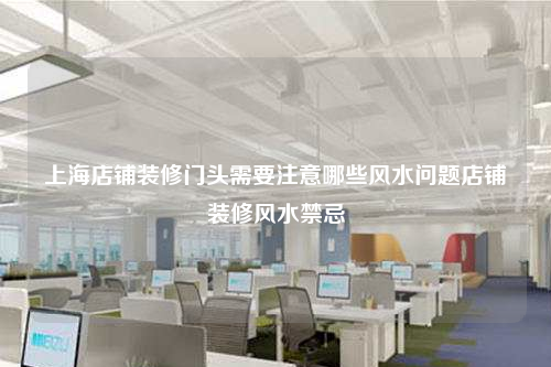 上海店鋪裝修門頭需要注意哪些風水問題店鋪裝修風水禁忌