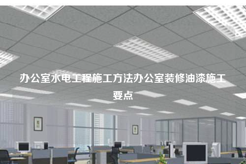 辦公室水電工程施工方法辦公室裝修油漆施工要點(diǎn)