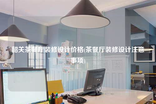 韶關(guān)茶餐廳裝修設(shè)計(jì)價(jià)格(茶餐廳裝修設(shè)計(jì)注意事項(xiàng))