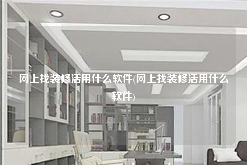 網上找裝修活用什么軟件(網上找裝修活用什么軟件)