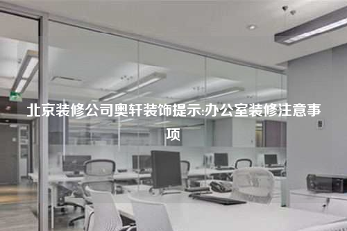 北京裝修公司奧軒裝飾提示:辦公室裝修注意事項