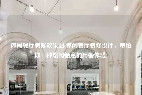 休閑餐廳裝修效果圖(休閑餐廳裝修設計,帶給你一種悠閑愜意的用餐體驗)