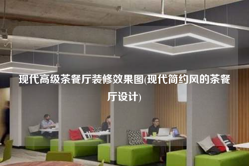 現(xiàn)代高級茶餐廳裝修效果圖(現(xiàn)代簡約風(fēng)的茶餐廳設(shè)計)