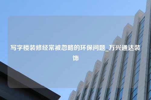 寫字樓裝修經常被忽略的環保問題_萬興通達裝飾