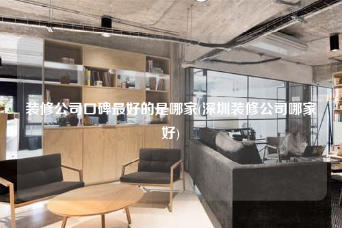 裝修公司口碑最好的是哪家(深圳裝修公司哪家好)