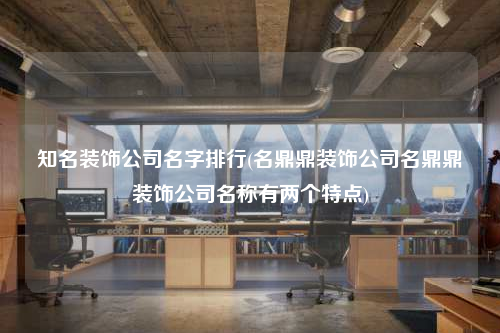 知名裝飾公司名字排行(名鼎鼎裝飾公司名鼎鼎裝飾公司名稱有兩個特點)