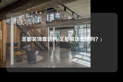 圣都裝飾靠譜嗎(圣都裝飾靠譜嗎?)