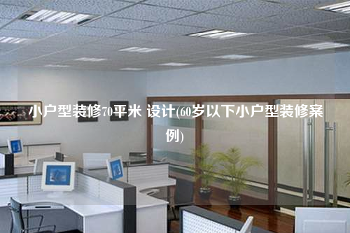小戶型裝修70平米 設計(60歲以下小戶型裝修案例)