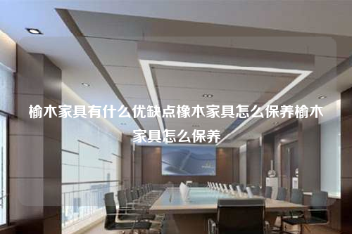 榆木家具有什么優(yōu)缺點橡木家具怎么保養(yǎng)榆木家具怎么保養(yǎng)