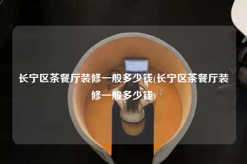 長寧區茶餐廳裝修一般多少錢(長寧區茶餐廳裝修一般多少錢)