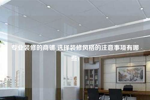 專業(yè)裝修的商鋪(選擇裝修風(fēng)格的注意事項有哪些)