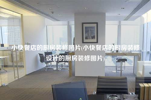 小快餐店的廚房裝修圖片(小快餐店的廚房裝修設(shè)計(jì)的廚房裝修圖片)