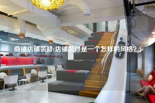 商鋪店鋪裝修(店鋪裝修是一個怎樣的風格?)