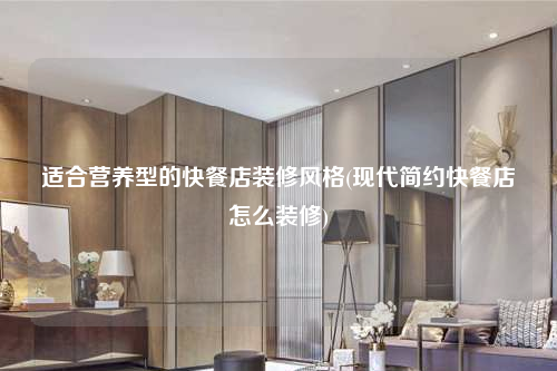適合營(yíng)養(yǎng)型的快餐店裝修風(fēng)格(現(xiàn)代簡(jiǎn)約快餐店怎么裝修)