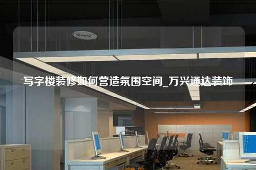 寫字樓裝修如何營(yíng)造氛圍空間_萬(wàn)興通達(dá)裝飾