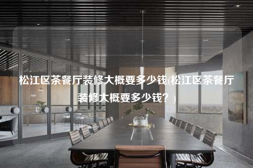 松江區茶餐廳裝修大概要多少錢(松江區茶餐廳裝修大概要多少錢?)