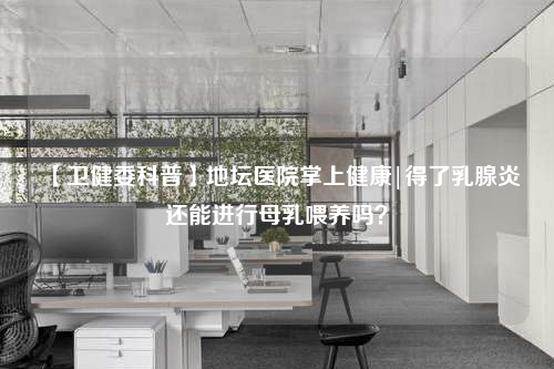 【衛健委科普】地壇醫院掌上健康|得了乳腺炎還能進行母乳喂養嗎?