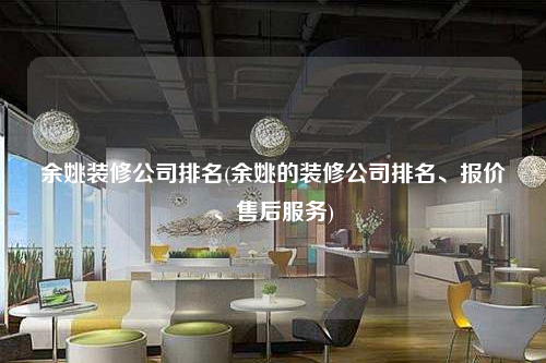 余姚裝修公司排名(余姚的裝修公司排名、報價、售后服務)