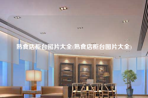 熟食店柜臺(tái)圖片大全(熟食店柜臺(tái)圖片大全)