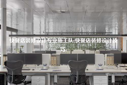 快餐店裝修設(shè)計(jì)專業(yè)施工隊(duì)(快餐店裝修設(shè)計(jì)技巧)