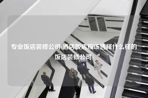 專業飯店裝修公司(酒店飯店應該選擇什么樣的飯店裝修公司)