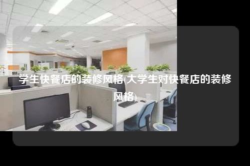 學生快餐店的裝修風格(大學生對快餐店的裝修風格)