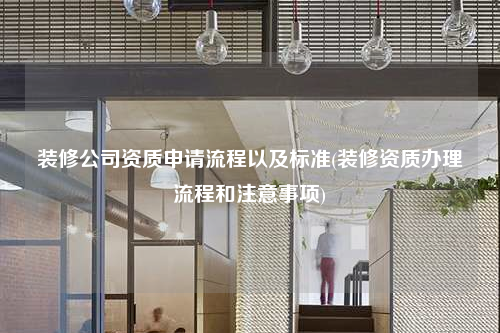 裝修公司資質(zhì)申請流程以及標(biāo)準(zhǔn)(裝修資質(zhì)辦理流程和注意事項)