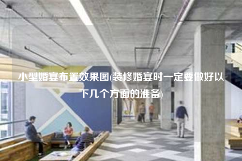 小型婚宴布置效果圖(裝修婚宴時一定要做好以下幾個方面的準(zhǔn)備)