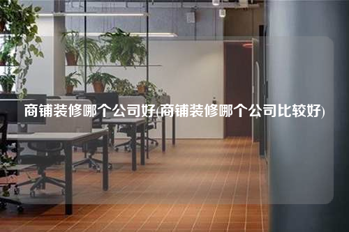 商鋪裝修哪個(gè)公司好(商鋪裝修哪個(gè)公司比較好)