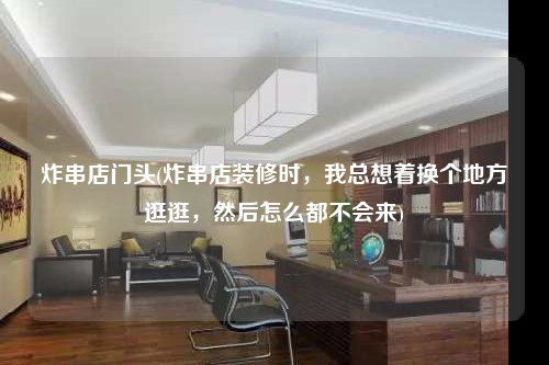 炸串店門頭(炸串店裝修時,我總想著換個地方逛逛,然后怎么都不會來)