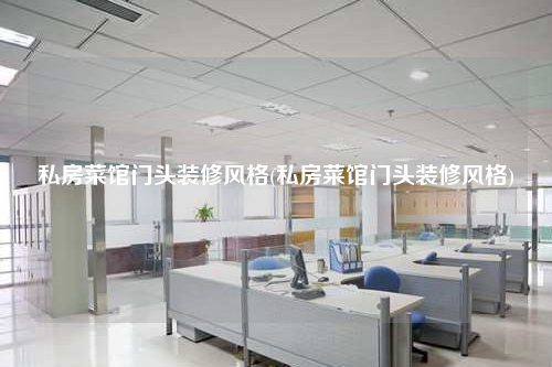 私房菜館門頭裝修風格(私房菜館門頭裝修風格)