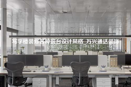 寫字樓裝修各種前臺設計風格_萬興通達裝飾