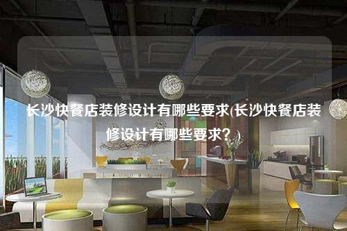 長沙快餐店裝修設計有哪些要求(長沙快餐店裝修設計有哪些要求?)