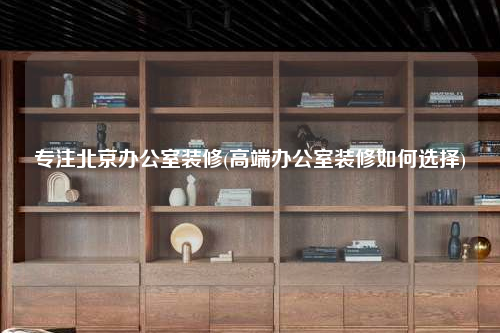 專注北京辦公室裝修(高端辦公室裝修如何選擇)