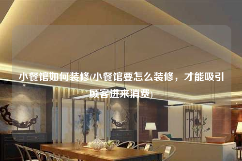 小餐館如何裝修(小餐館要怎么裝修,才能吸引顧客進來消費)