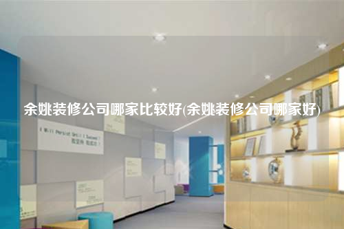 余姚裝修公司哪家比較好(余姚裝修公司哪家好)