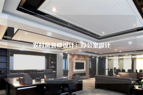 農(nóng)村房裝修設計:辦公室設計