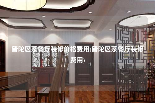 普陀區(qū)茶餐廳裝修價格費用(普陀區(qū)茶餐廳裝修費用)