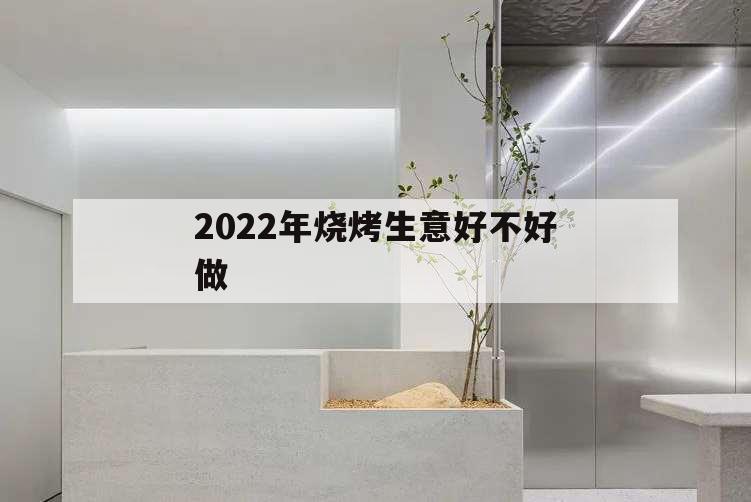 2022年燒烤生意好不好做,2021年燒烤行業怎么樣